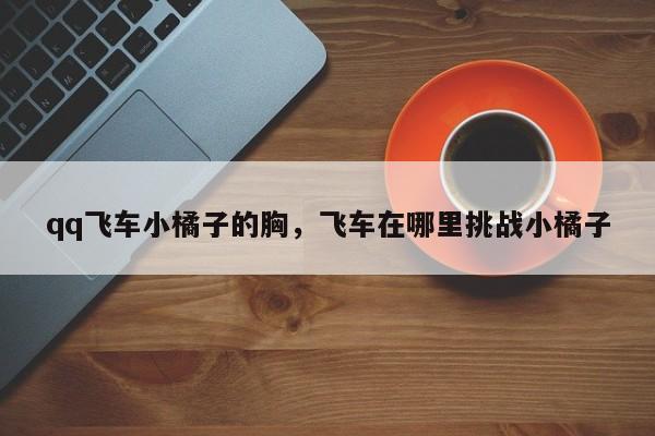 qq飞车小橘子的胸，飞车在哪里挑战小橘子