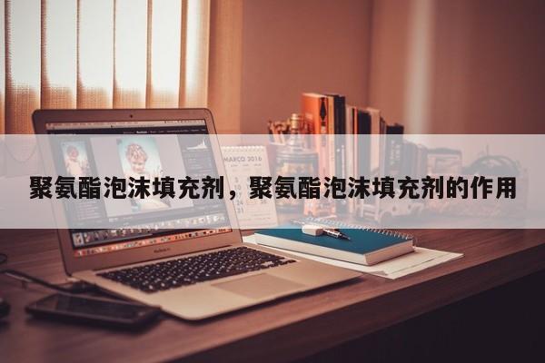 聚氨酯泡沫填充剂，聚氨酯泡沫填充剂的作用