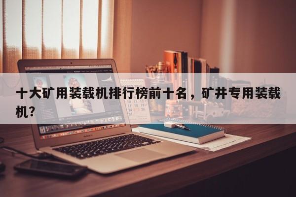 十大矿用装载机排行榜前十名，矿井专用装载机？