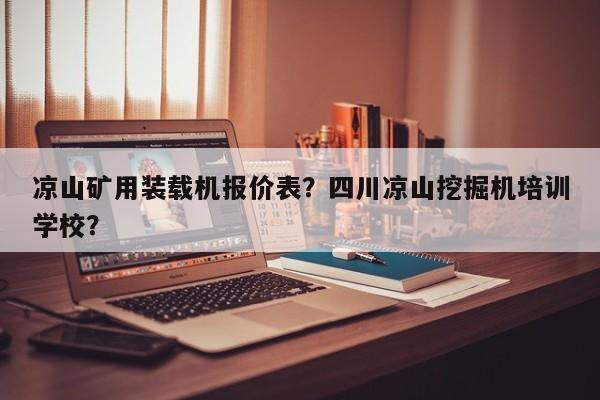 凉山矿用装载机报价表？四川凉山挖掘机培训学校？