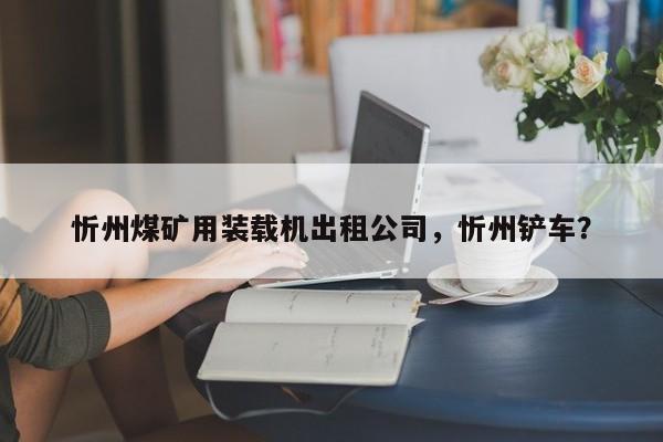 忻州煤矿用装载机出租公司，忻州铲车？