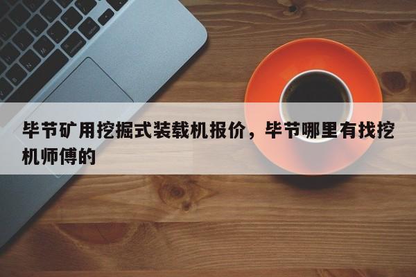 毕节矿用挖掘式装载机报价，毕节哪里有找挖机师傅的