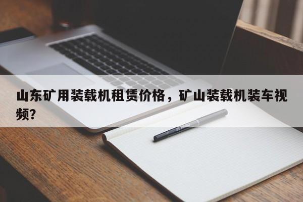 山东矿用装载机租赁价格，矿山装载机装车视频？