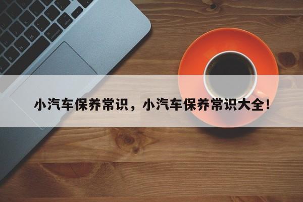 小汽车保养常识，小汽车保养常识大全！