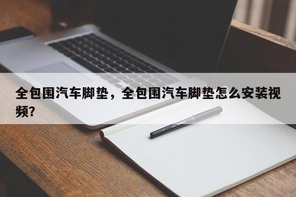 全包围汽车脚垫，全包围汽车脚垫怎么安装视频？