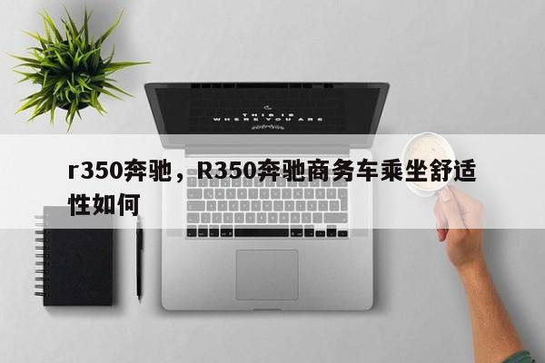 r350奔驰，R350奔驰商务车乘坐舒适性如何