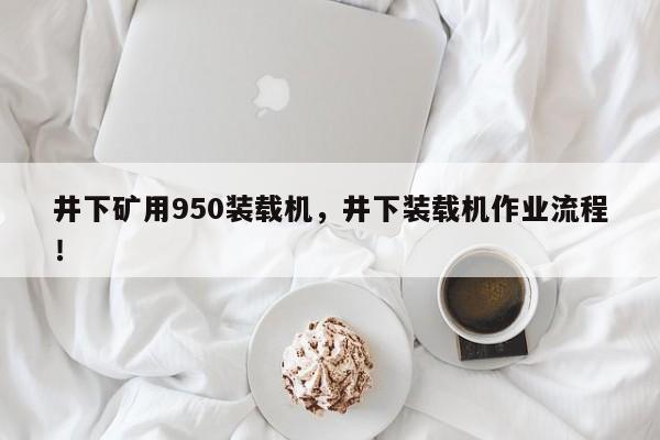 井下矿用950装载机，井下装载机作业流程！