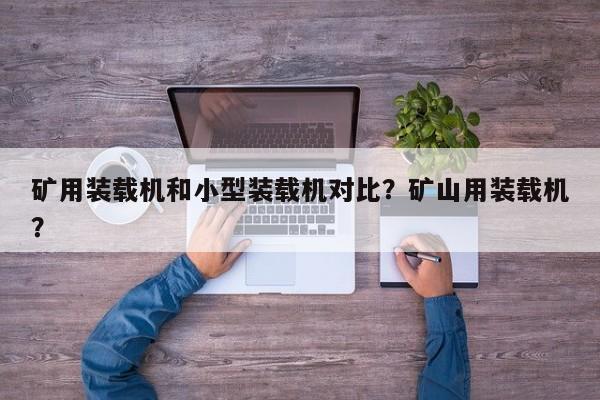 矿用装载机和小型装载机对比？矿山用装载机？