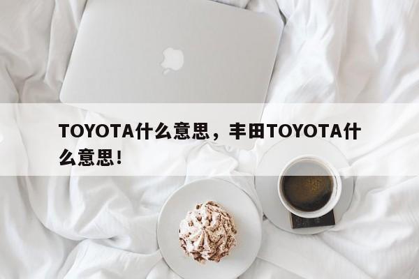 TOYOTA什么意思，丰田TOYOTA什么意思！