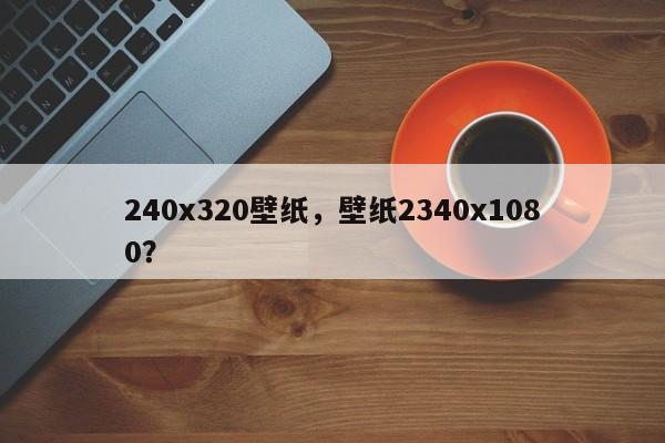 240x320壁纸，壁纸2340x1080？