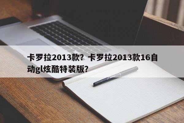 卡罗拉2013款？卡罗拉2013款16自动gl炫酷特装版？