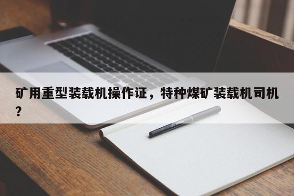 矿用重型装载机操作证，特种煤矿装载机司机？
