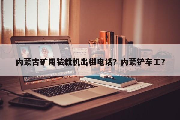 内蒙古矿用装载机出租电话？内蒙铲车工？