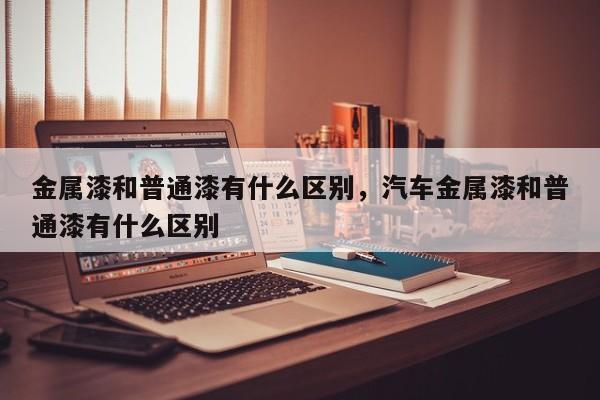金属漆和普通漆有什么区别，汽车金属漆和普通漆有什么区别