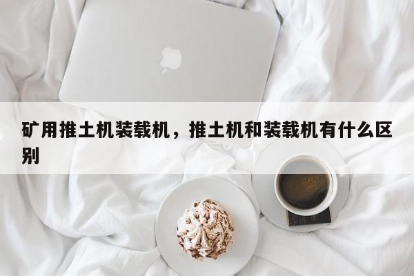 矿用推土机装载机，推土机和装载机有什么区别