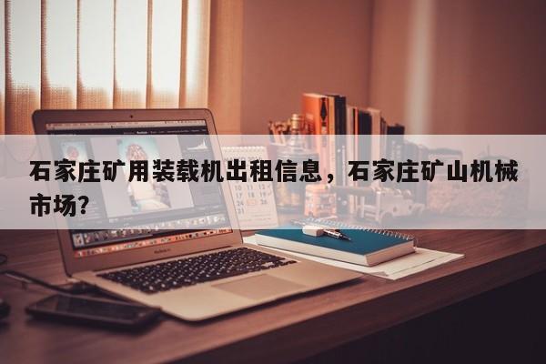 石家庄矿用装载机出租信息，石家庄矿山机械市场？