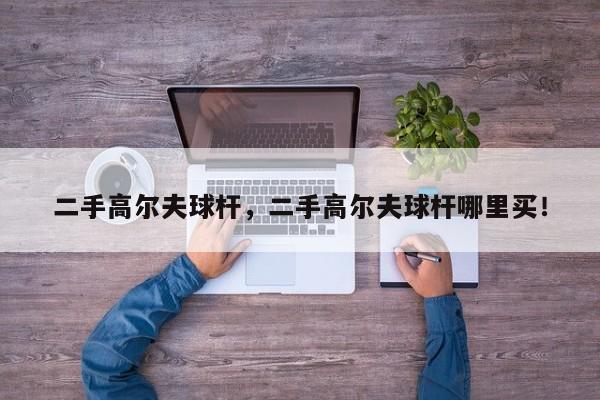 二手高尔夫球杆，二手高尔夫球杆哪里买！