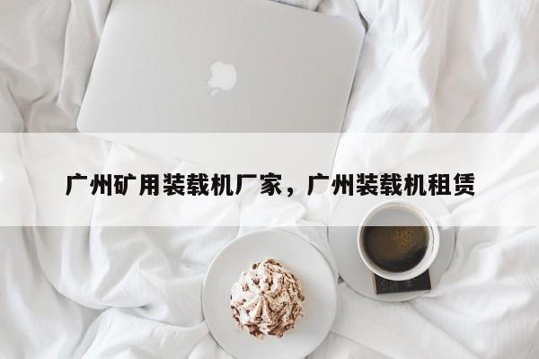 广州矿用装载机厂家，广州装载机租赁