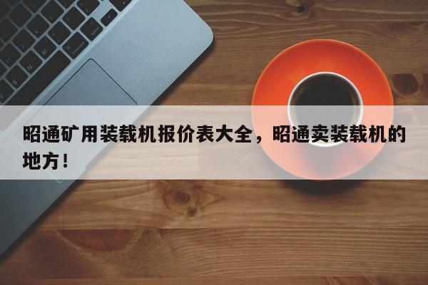 昭通矿用装载机报价表大全，昭通卖装载机的地方！