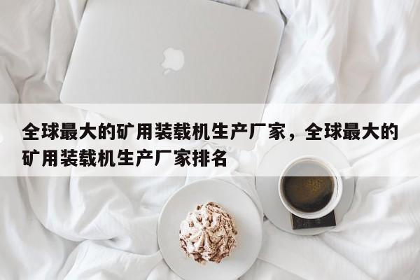 全球最大的矿用装载机生产厂家，全球最大的矿用装载机生产厂家排名