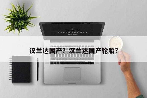 汉兰达国产？汉兰达国产轮胎？