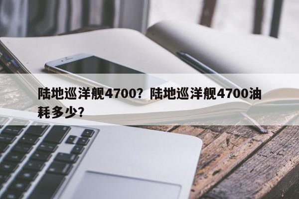 陆地巡洋舰4700？陆地巡洋舰4700油耗多少？