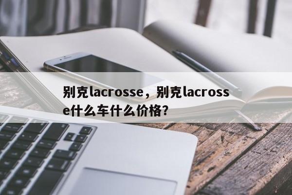 别克lacrosse，别克lacrosse什么车什么价格？