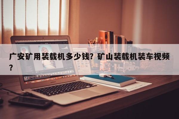 广安矿用装载机多少钱？矿山装载机装车视频？