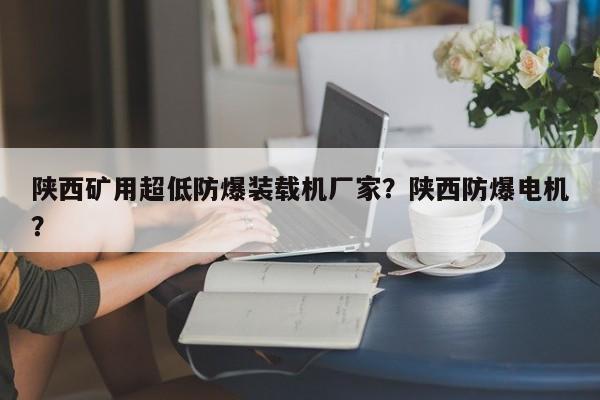 陕西矿用超低防爆装载机厂家？陕西防爆电机？