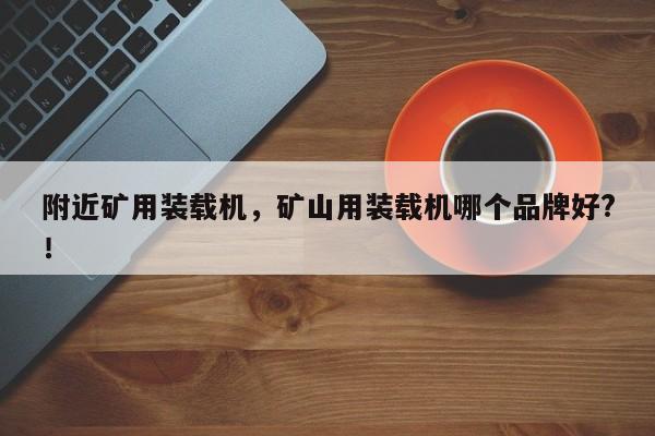 附近矿用装载机，矿山用装载机哪个品牌好?！