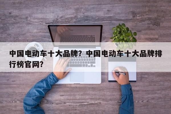 中国电动车十大品牌？中国电动车十大品牌排行榜官网？