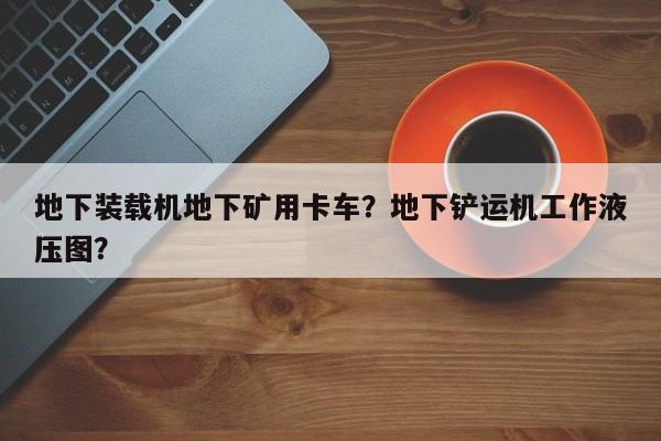 地下装载机地下矿用卡车？地下铲运机工作液压图？