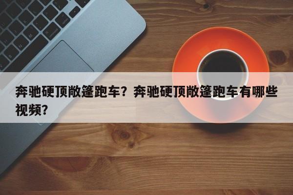 奔驰硬顶敞篷跑车？奔驰硬顶敞篷跑车有哪些视频？