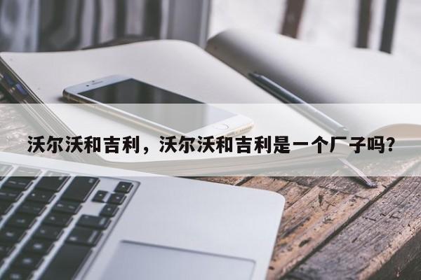 沃尔沃和吉利，沃尔沃和吉利是一个厂子吗？