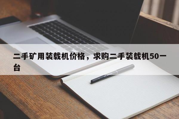 二手矿用装载机价格，求购二手装载机50一台