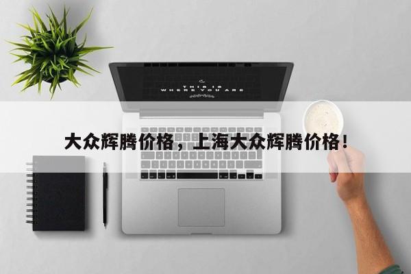 大众辉腾价格，上海大众辉腾价格！