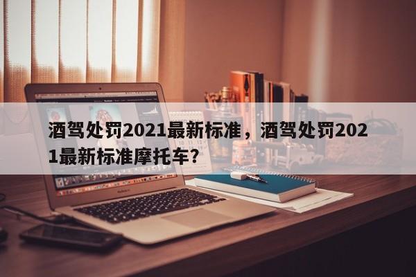 酒驾处罚2021最新标准，酒驾处罚2021最新标准摩托车？