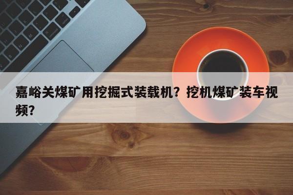 嘉峪关煤矿用挖掘式装载机？挖机煤矿装车视频？