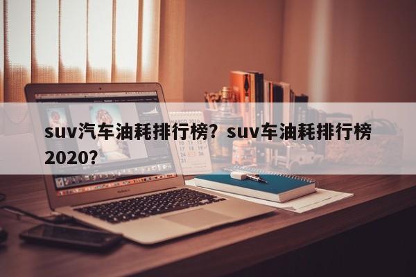 suv汽车油耗排行榜？suv车油耗排行榜2020？