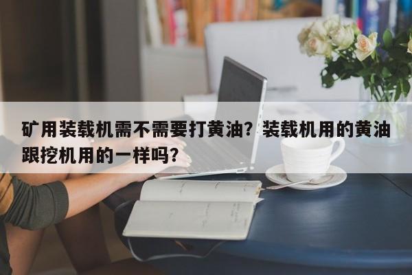 矿用装载机需不需要打黄油？装载机用的黄油跟挖机用的一样吗？