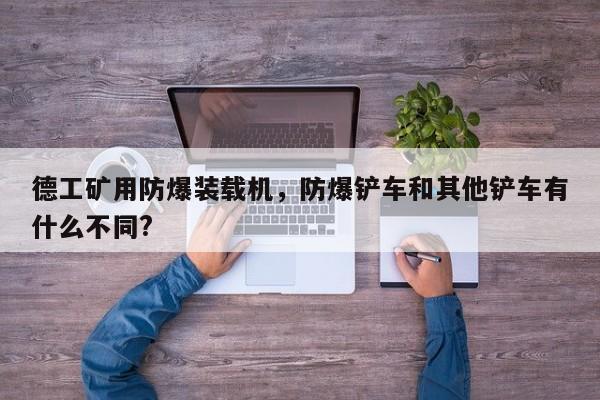 德工矿用防爆装载机，防爆铲车和其他铲车有什么不同?