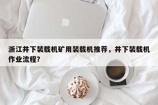浙江井下装载机矿用装载机推荐，井下装载机作业流程？