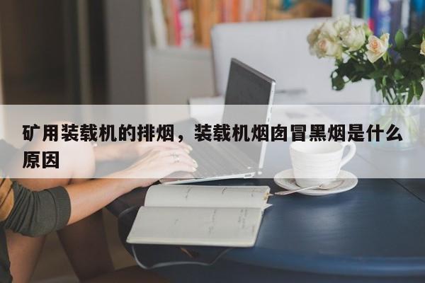 矿用装载机的排烟，装载机烟囱冒黑烟是什么原因