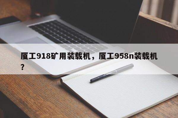 厦工918矿用装载机，厦工958n装载机？