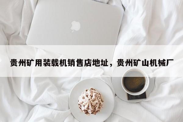 贵州矿用装载机销售店地址，贵州矿山机械厂