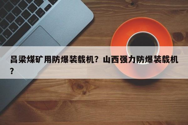 吕梁煤矿用防爆装载机？山西强力防爆装载机？