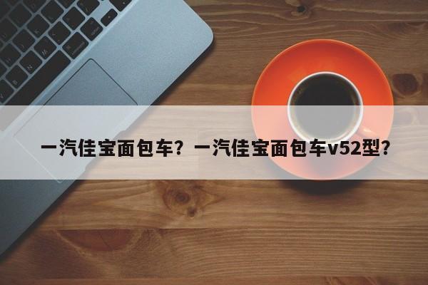 一汽佳宝面包车？一汽佳宝面包车v52型？