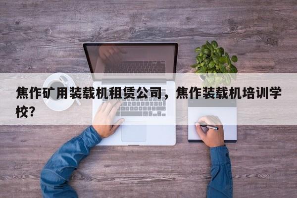 焦作矿用装载机租赁公司，焦作装载机培训学校？