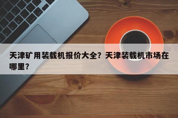 天津矿用装载机报价大全？天津装载机市场在哪里？