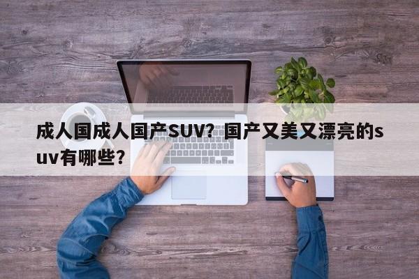 成人国成人国产SUV？国产又美又漂亮的suv有哪些？